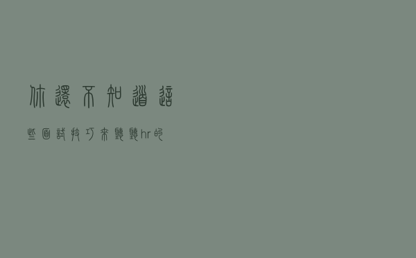 你还不知道这些面试技巧？来听听hr的建议