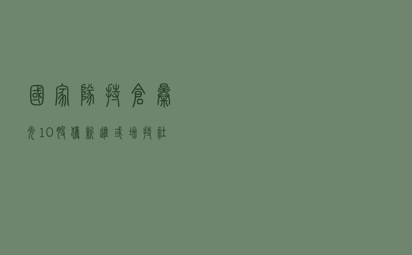 国家队持仓曝光，10股获新进或增持，社保基金连续两年坚守6股