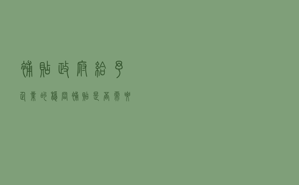 补贴！政府给予企业的稳岗补贴是否需要缴纳增值税和企业所得税？