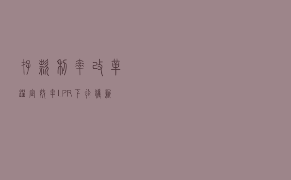 存款利率改革“锚”定效率 LPR下行获新动能