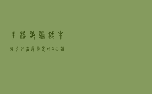 手机诈骗越来越多，来看最常见的4大骗局，小心别再被骗