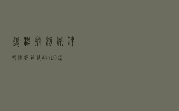 远程控制软件哪个好，试试Win10远程桌面，不会让你失望
