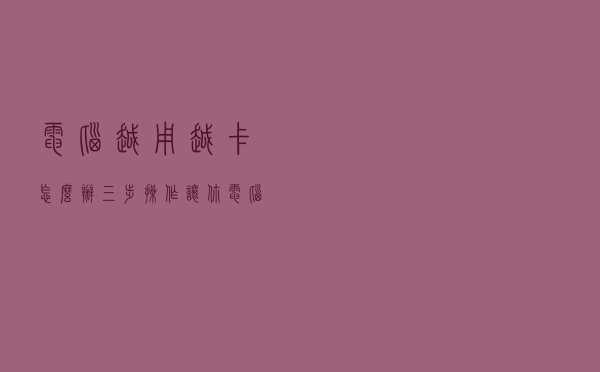 电脑越用越卡怎么办？三步操作让你电脑秒变新机