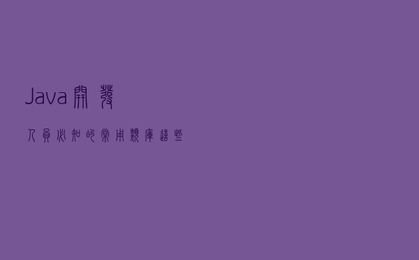 Java开发人员必知的常用类库，这些你都知道吗？