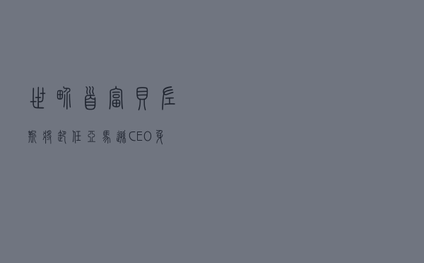 世界首富贝佐斯将卸任亚马逊CEO 身价已达1962亿美元