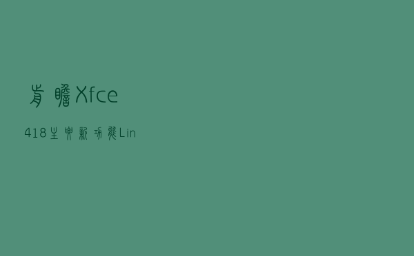 前瞻：Xfce 4.18 主要新功能 | Linux 中国