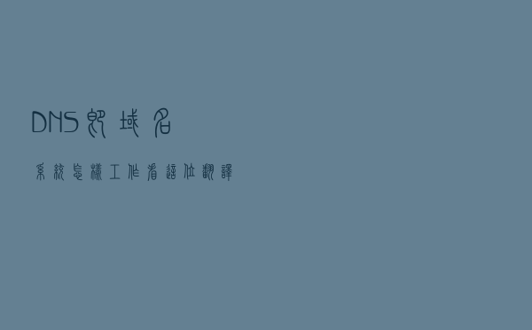 DNS即域名系统怎样工作？看这位“翻译官”如何转换域名和IP地址