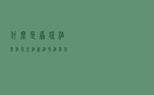 什么是原浆酒、基酒、勾兑酒、新酒、老酒、年份酒？