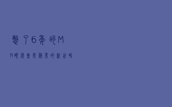 憋了6年的MR眼镜，会是苹果的新世界？