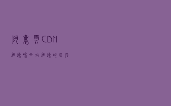 阿里云CDN加速和全站加速的区别