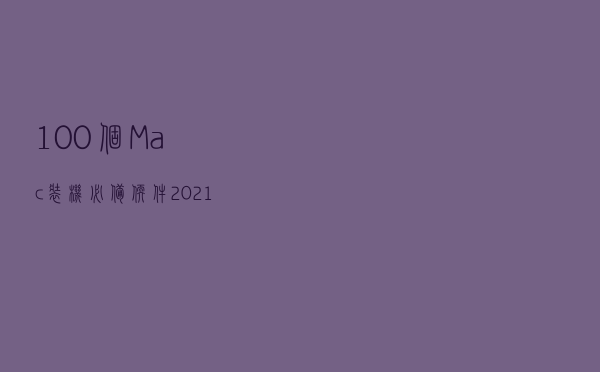 100个Mac装机必备软件（2021最新版）
