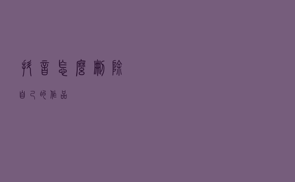 抖音怎么删除自己的作品