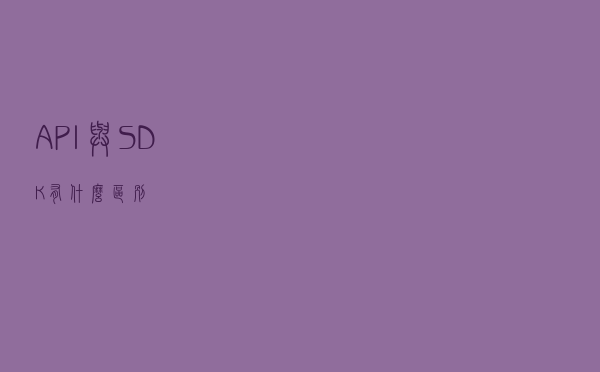 API 与 SDK：有什么区别？