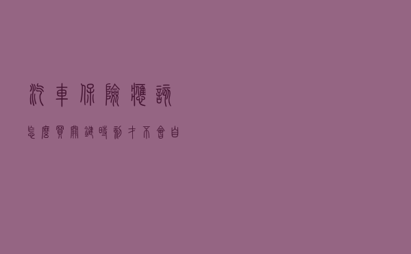 汽车保险应该怎么买，关键时刻才不会自掏腰包