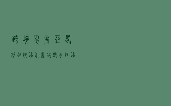 跨境电商亚马逊如何优化关键词，如何优化产品目录，怎么做SEO