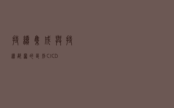 持续集成与持续部署的区别 | CI&CD