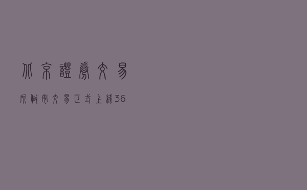 北京证券交易所做市交易正式上线 36只个股纳入首批标的