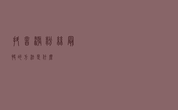 抖音涨粉丝最快的方法是什么？