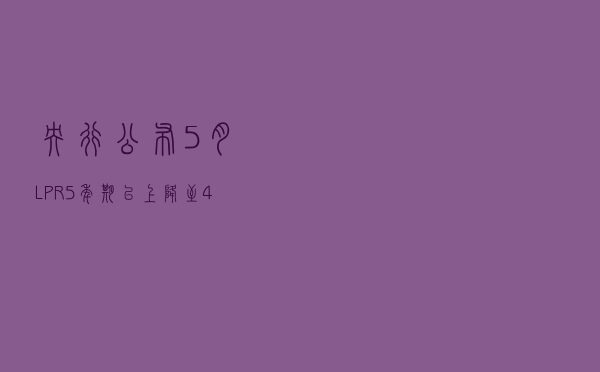 央行公布5月LPR：5年期以上降至4.45% 1年期不变