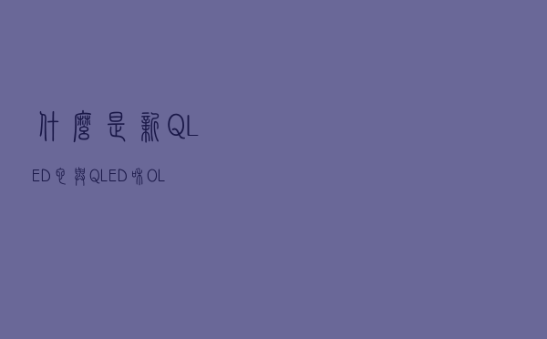 什么是新 QLED？它与 QLED 和 OLED 有何不同？