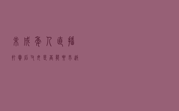 未成年人直播打赏后父母是否能要求返还？最高法回应
