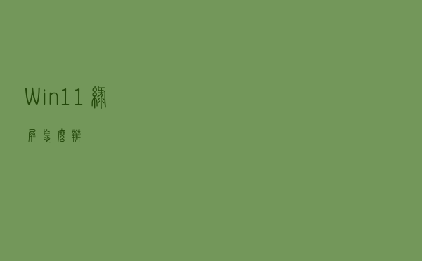 Win11绿屏怎么办？