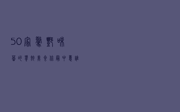 50家惊艳味蕾的饕餮美食，你最中意谁？