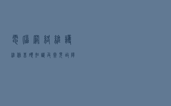 电脑网络维护维修基础知识，及常见故障的解决思路