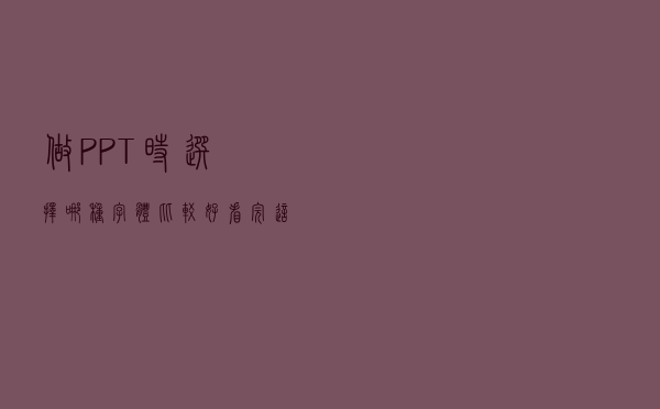 做 PPT 时选择哪种字体比较好？看完这篇文章你就懂了！超干货