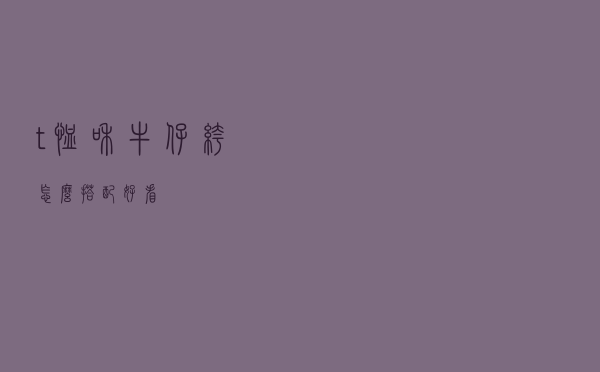 t恤和牛仔裤怎么搭配好看