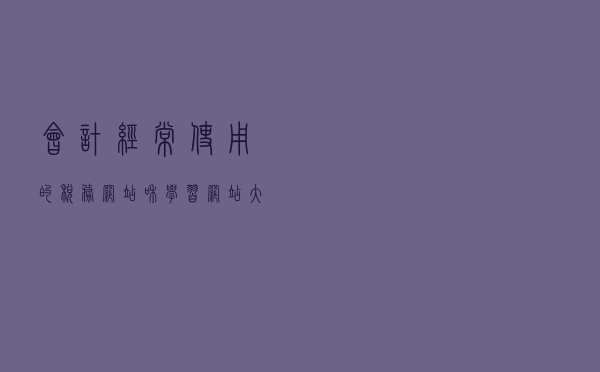 会计经常使用的税务网站和学习网站大汇总