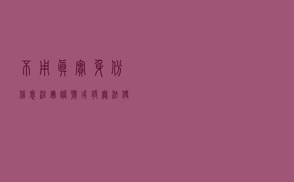 不用真实身份信息注册账号或将无法使用互联网平台服务