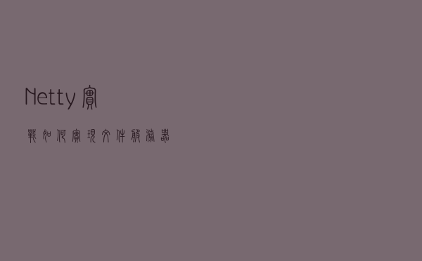Netty 实战：如何实现文件服务器？