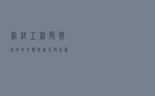 网络工程师常用的命令整理，还不快收藏起来