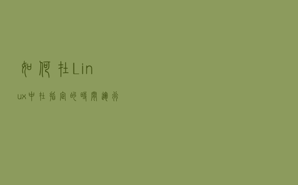 如何在Linux中在指定的时间运行自定义命令