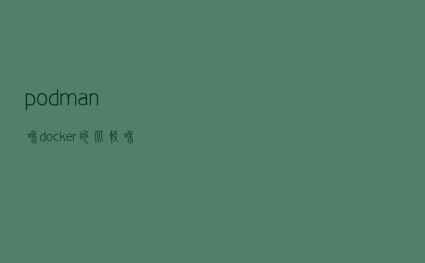 podman 和 docker 的比较和区别