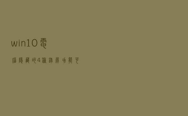 win10电脑隐藏的4种录屏功能，可惜很多人都不知道