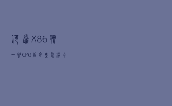 何为X86？聊一聊CPU指令集架构和微架构区别