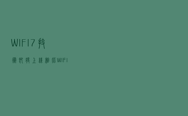 WIFI7技术即将上线，相比WIFI6其优势在哪里？