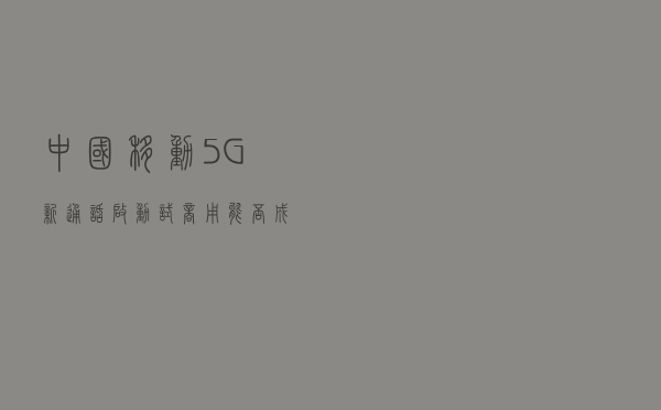 中国移动“5G新通话”启动试商用，能否成杀手级应用？