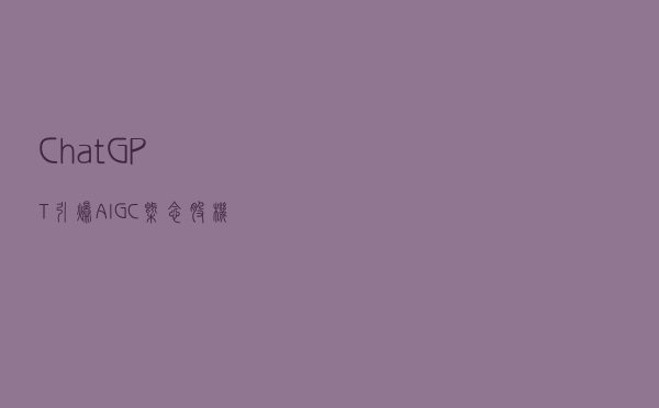 ChatGPT引爆AIGC概念股 机构建议关注三条主线