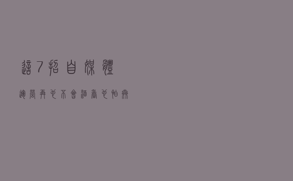 这7招自媒体运营，再也不会酒香也怕巷子深啦！值得收藏