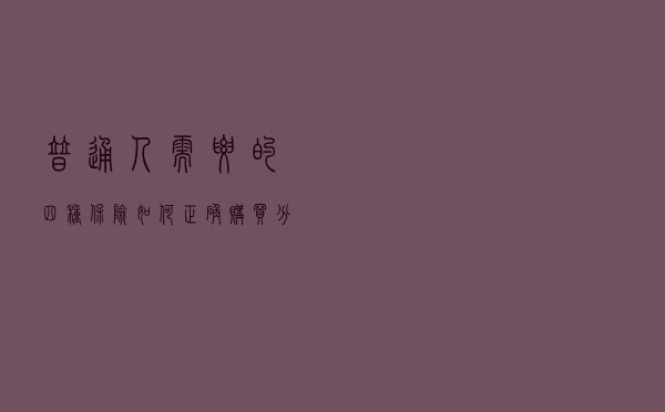 普通人需要的四种保险，如何正确购买？分享一份超详细投保攻略