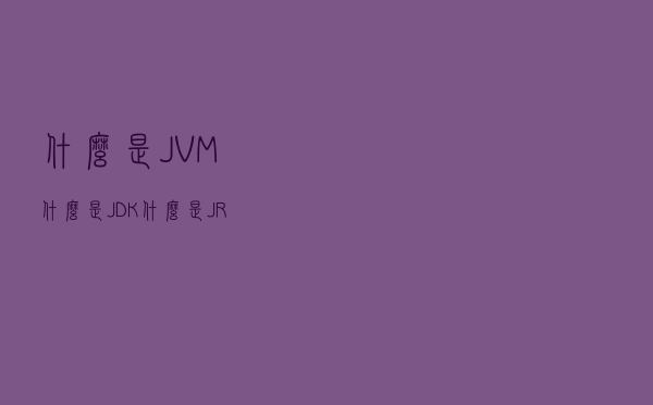 什么是JVM？什么是JDK？什么是JRE？