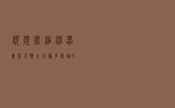 视频压缩神器！画质不变，大小最多压缩50%