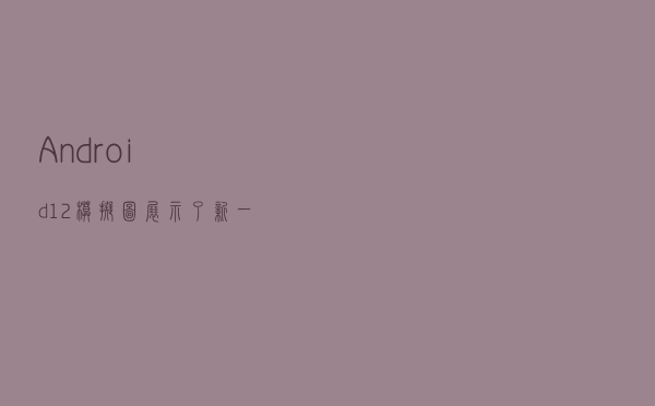 Android 12模拟图展示了新一代Material Next设计标准可能带来的外观