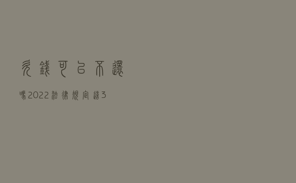 欠钱可以不还吗？2022法律规定：这3种借款不受法律保护