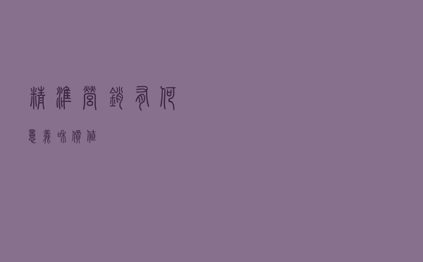 精准营销有何意义和价值？