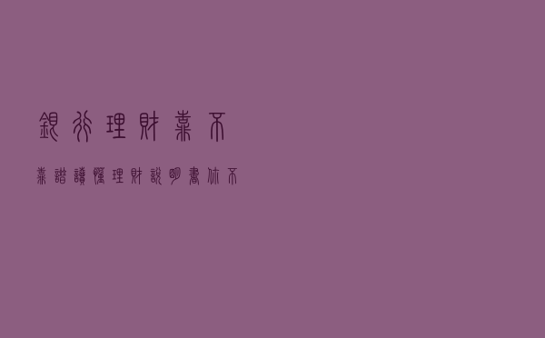 银行理财靠不靠谱？读懂“理财说明书”，你不会“踩坑”。