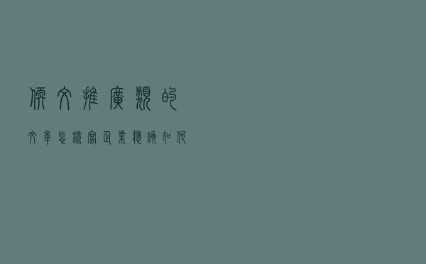 软文推广类的文章怎样写？企业应该如何把控？